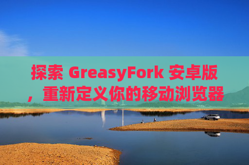 探索 GreasyFork 安卓版，重新定义你的移动浏览器体验